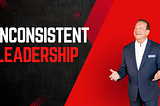 Inconsistent Leadership: Consistency is Key to Effective Leadership