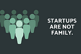 Startups Are Not Family.