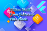 Flutter Stuff From Substack This Week