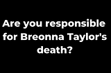 Are you responsible for Breonna Taylor’s death?