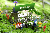 OPINIÃO | Como eu aprendi a amar Pikmin