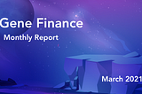 Gene Finance Monthly Report — March 2021