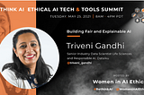 Rethink AI: Ethical AI Tech & Tools Summit. Tuesday, May 25, 2021, 8AM to 4PM PDT. Hosted by Women in AI Ethics (™). #RethinkAI Twitter Handle: @WomenInAiEthicsAI Building Fair and Explainable AI: Triveni Gandhi, Senior Industry Data Scientist Life Sciences and Responsible AI, Dataiku. Twitter Handle: @triveni_gandhi