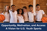Opportunity, Motivation, and Access: A Vision for U.S. Youth Sports