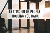 Letting Go Of People Holding You Back