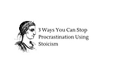 3 Ways You Can Stop Procrastination Using Stoicism