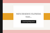 Men deserve flowers...