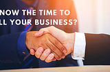 Is Now the Time To Sell Your Business?