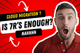 Cloud migration strategy and planning, why just knowing the 7R’s is not enough?