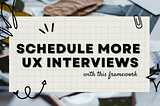 Image is a piece of notebook paper with the title “Schedule better UX interviews with this framework. “