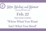 Hope, Healing and Humour Newsletterish, Feb. 27, theme is When what you want isn’t what you need