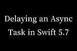 Delaying an Async Task in Swift 5.7 Using the New Clock APIs