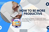 How to be more productive? Easy Steps to Master Productivity