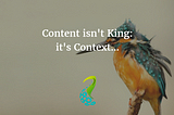 Content isn’t King; its Context…