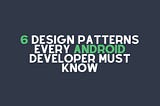 6 Design Patterns Every Android Developer Must Know