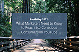 Earth Day 2022: What Marketers Need to Know to Reach Eco-Conscious Consumers on YouTube