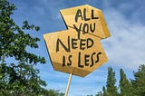 A sign that says “All you need is less”
