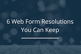 6 Web Form Resolutions You Can Actually Keep