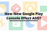 How New Google Play Console Effect ASO ?