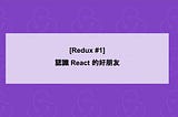 [Redux #1] 認識 React 的好朋友
