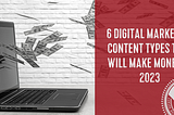 A 6 Types of Content that will Make You Money in 2023