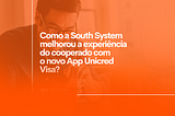 Como a South System otimizou a experiência do cooperado com desenvolvimento do Novo App Unicred…