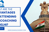 What Are the Advantages of Attending ias coaching in Delhi?