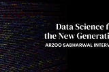 Data Science for the New Generation: Arzoo Sabharwal Interview