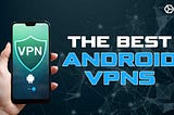 The Best Android VPN Apps for Smart Phones