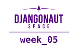 Djangonaut Space — Week 05 Writeup