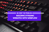 No Code? No Problem: Building Dynamic Websites with Webflow