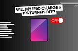 Will my iPad charge if it’s turned off?