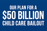 Our Plan for a $50 Billion Child Care Bailout