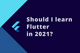 Should I learn Flutter in 2021?