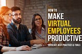 How to Make Virtual Employees Productive- Ideology, Best Practices & Tools