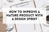 How to improve a mature product with a Design Sprint