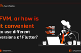 FVM, or how is it convenient to use different versions of Flutter?