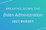 Breaking Down the Biden Administration 2023 Budget