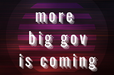More Big Gov Is Coming