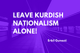 Better to Leave Kurdish Nationalism Alone