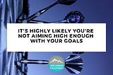 It’s Highly Likely You’re Not Aiming High Enough With Your Goals