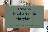 Divorce Mediation in Maryland — How to Agree About What Happens Next