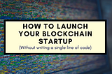 How to Launch Your Blockchain Startup Without Writing a Single Line of Code