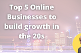 Top 5 Online Businesses to build growth in the 20s