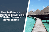 How to Create a WordPress Travel Blog With the Blossom Travel Theme