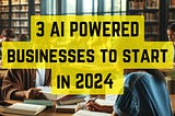 3 Best Businesses to start with AI in 2024