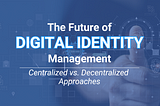 The Future of Identity Management: Centralized vs. Decentralized Approaches