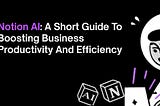 Notion AI: A Short Guide To Boosting Business Productivity And Efficiency!