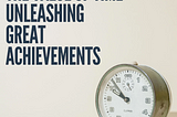 The Value of Time: Unleashing Great Achievements