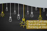 How To Cultivate Out Of The Box Thinking And Use It At Work?